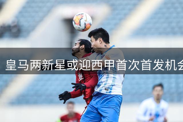 皇马两新星或迎西甲首次首发机会
